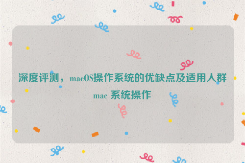 深度评测，macOS操作系统的优缺点及适用人群mac 系统操作