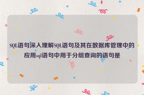 SQL语句深入理解SQL语句及其在数据库管理中的应用sql语句中用于分组查询的语句是