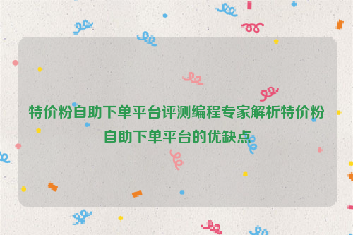 特价粉自助下单平台评测编程专家解析特价粉自助下单平台的优缺点