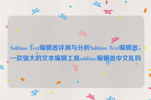 Sublime Text编辑器评测与分析Sublime Text编辑器，一款强大的文本编辑工具sublime编辑器中文乱码