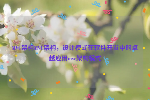 MVC架构MVC架构，设计模式在软件开发中的卓越应用mvc架构模式