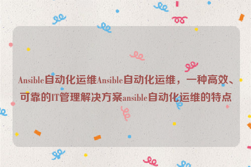 Ansible自动化运维Ansible自动化运维，一种高效、可靠的IT管理解决方案ansible自动化运维的特点