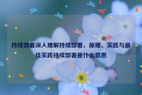 持续部署深入理解持续部署，原理、实践与最佳实践持续部署是什么意思