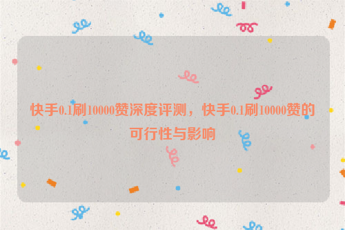 快手0.1刷10000赞深度评测，快手0.1刷10000赞的可行性与影响