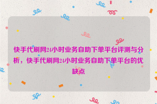 快手代刷网24小时业务自助下单平台评测与分析，快手代刷网24小时业务自助下单平台的优缺点