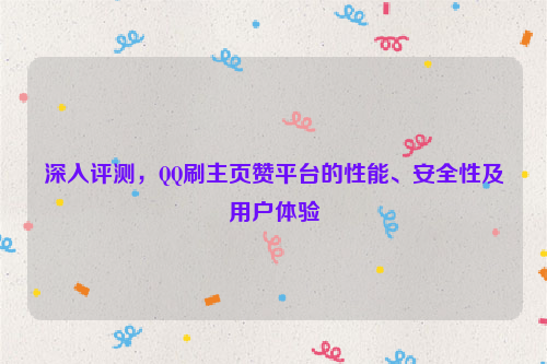 深入评测，QQ刷主页赞平台的性能、安全性及用户体验