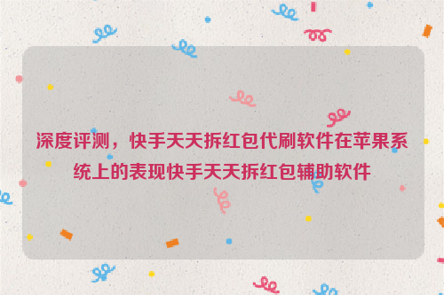 深度评测，快手天天拆红包代刷软件在苹果系统上的表现快手天天拆红包辅助软件