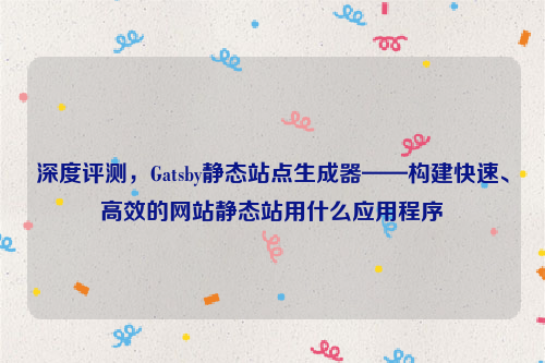 深度评测，Gatsby静态站点生成器——构建快速、高效的网站静态站用什么应用程序