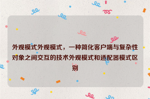 外观模式外观模式，一种简化客户端与复杂性对象之间交互的技术外观模式和适配器模式区别