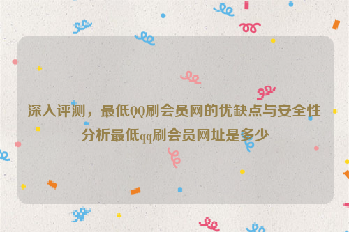 深入评测，最低QQ刷会员网的优缺点与安全性分析最低qq刷会员网址是多少