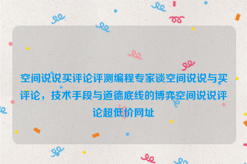 空间说说买评论评测编程专家谈空间说说与买评论，技术手段与道德底线的博弈空间说说评论超低价网址