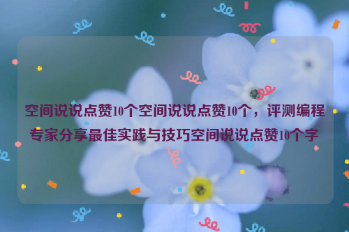 空间说说点赞10个空间说说点赞10个，评测编程专家分享最佳实践与技巧空间说说点赞10个字