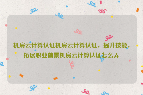 机房云计算认证机房云计算认证，提升技能，拓展职业前景机房云计算认证怎么弄