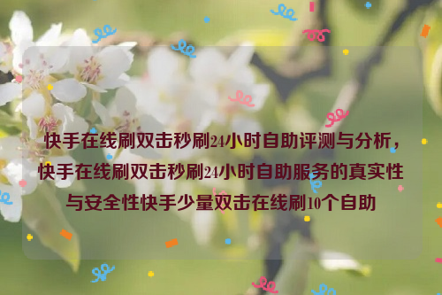 快手在线刷双击秒刷24小时自助评测与分析，快手在线刷双击秒刷24小时自助服务的真实性与安全性快手少量双击在线刷10个自助