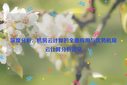 深度分析，机房云计算的全面应用与优势机房云计算分析论文