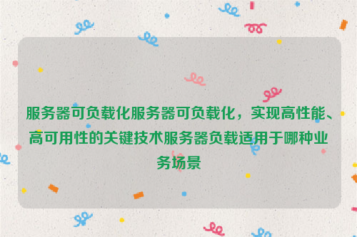 服务器可负载化服务器可负载化，实现高性能、高可用性的关键技术服务器负载适用于哪种业务场景