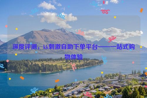 深度评测，kk刺激自助下单平台——一站式购物体验