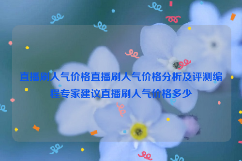 直播刷人气价格直播刷人气价格分析及评测编程专家建议直播刷人气价格多少