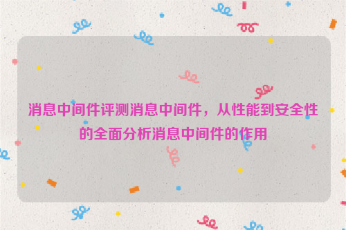 消息中间件评测消息中间件，从性能到安全性的全面分析消息中间件的作用