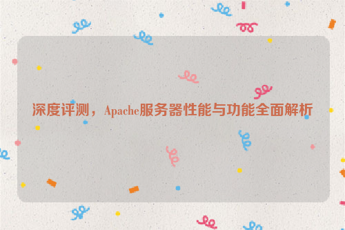 深度评测，Apache服务器性能与功能全面解析