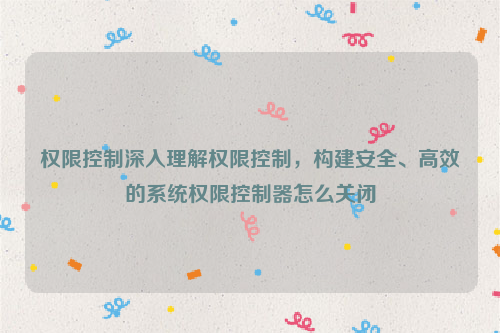 权限控制深入理解权限控制，构建安全、高效的系统权限控制器怎么关闭