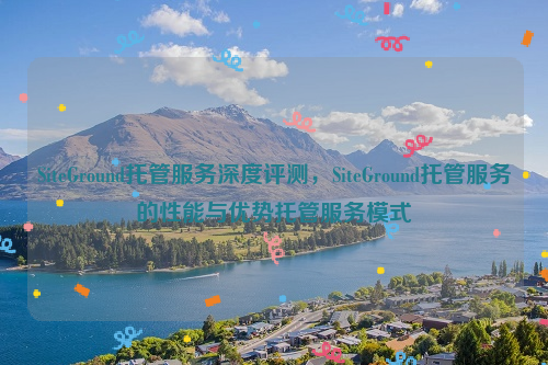 SiteGround托管服务深度评测，SiteGround托管服务的性能与优势托管服务模式