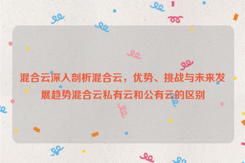 混合云深入剖析混合云，优势、挑战与未来发展趋势混合云私有云和公有云的区别