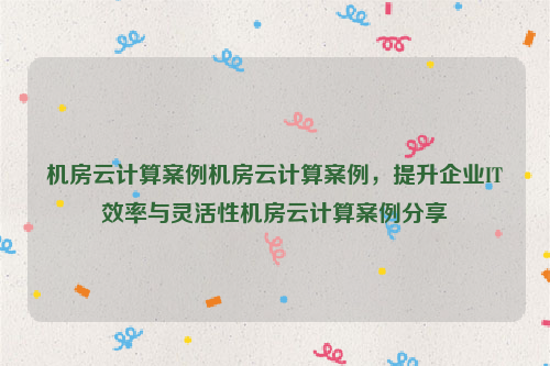 机房云计算案例机房云计算案例，提升企业IT效率与灵活性机房云计算案例分享