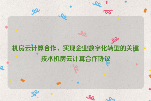 机房云计算合作，实现企业数字化转型的关键技术机房云计算合作协议