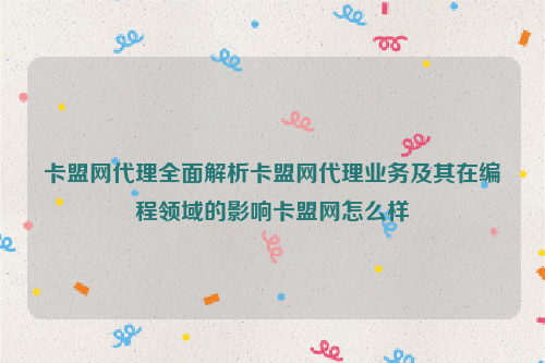 卡盟网代理全面解析卡盟网代理业务及其在编程领域的影响卡盟网怎么样