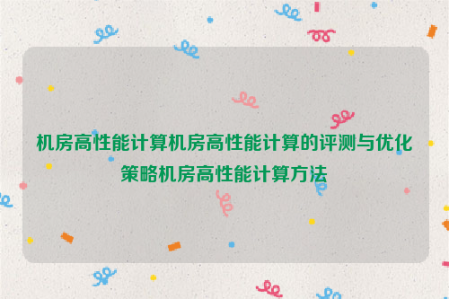 机房高性能计算机房高性能计算的评测与优化策略机房高性能计算方法