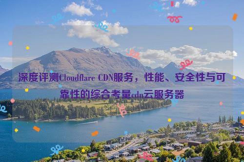 深度评测Cloudflare CDN服务，性能、安全性与可靠性的综合考量cdn云服务器