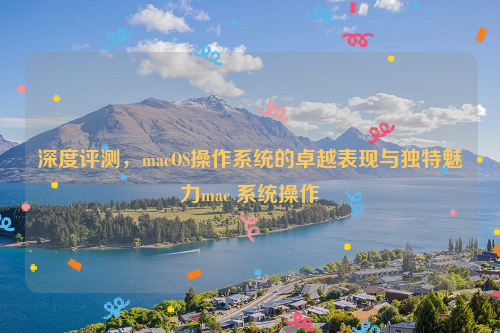 深度评测，macOS操作系统的卓越表现与独特魅力mac 系统操作