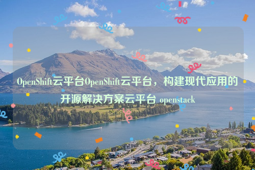 OpenShift云平台OpenShift云平台，构建现代应用的开源解决方案云平台 openstack