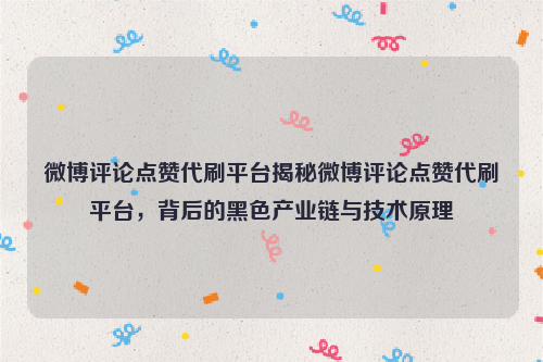 微博评论点赞代刷平台揭秘微博评论点赞代刷平台，背后的黑色产业链与技术原理