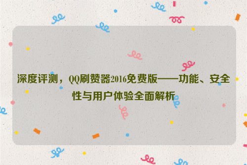 深度评测，QQ刷赞器2016免费版——功能、安全性与用户体验全面解析