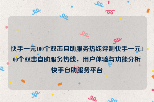 快手一元100个双击自助服务热线评测快手一元100个双击自助服务热线，用户体验与功能分析快手自助服务平台