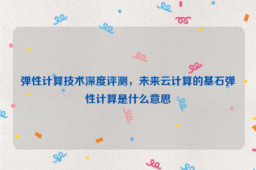 弹性计算技术深度评测，未来云计算的基石弹性计算是什么意思