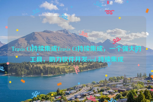 Travis CI持续集成Travis CI持续集成，一个强大的工具，助力软件开发cicd 持续集成