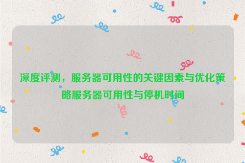 深度评测，服务器可用性的关键因素与优化策略服务器可用性与停机时间