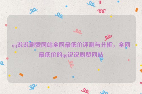 qq说说刷赞网站全网最低价评测与分析，全网最低价的qq说说刷赞网站