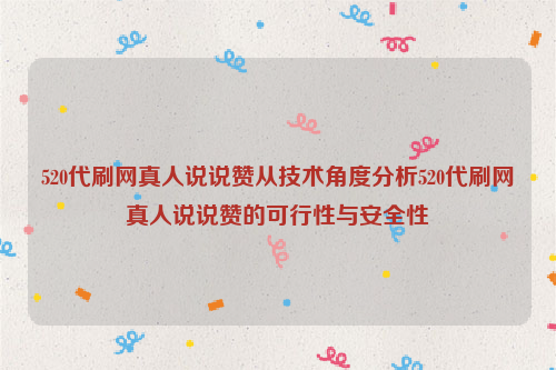 520代刷网真人说说赞从技术角度分析520代刷网真人说说赞的可行性与安全性