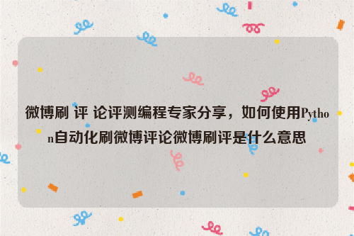 微博刷 评 论评测编程专家分享，如何使用Python自动化刷微博评论微博刷评是什么意思