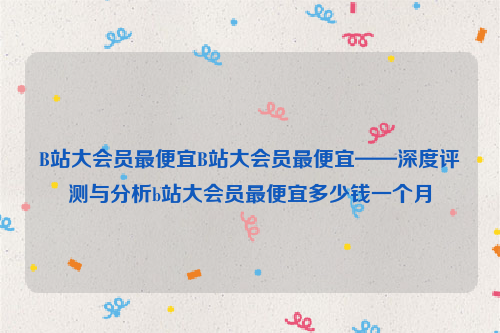 B站大会员最便宜B站大会员最便宜——深度评测与分析b站大会员最便宜多少钱一个月