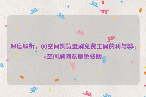 深度解析，QQ空间浏览量刷免费工具的利与弊qq空间刷浏览量免费版