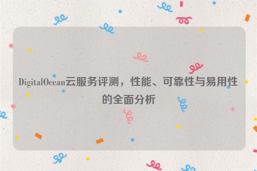 DigitalOcean云服务评测，性能、可靠性与易用性的全面分析