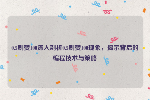 0.5刷赞100深入剖析0.5刷赞100现象，揭示背后的编程技术与策略