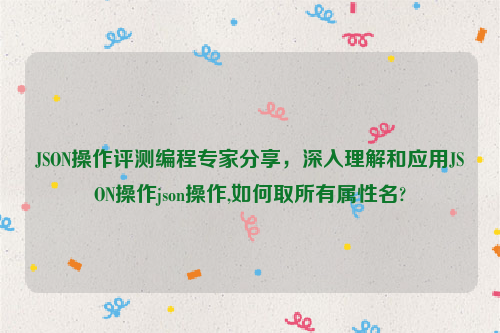 JSON操作评测编程专家分享，深入理解和应用JSON操作json操作,如何取所有属性名?