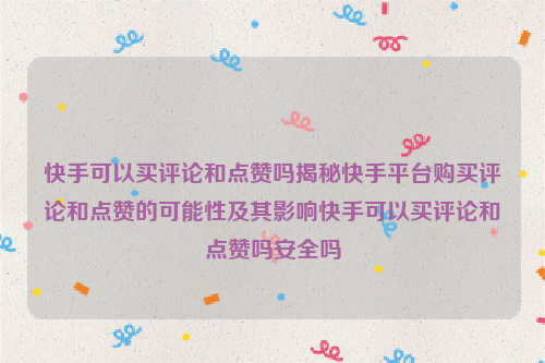 快手可以买评论和点赞吗揭秘快手平台购买评论和点赞的可能性及其影响快手可以买评论和点赞吗安全吗