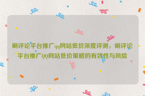 刷评论平台推广qq网站低价深度评测，刷评论平台推广QQ网站低价策略的有效性与风险